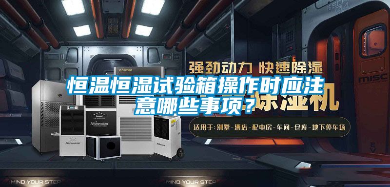 恒溫恒濕試驗箱操作時應(yīng)注意哪些事項？