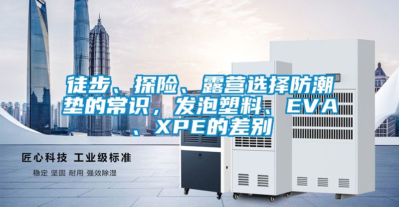 徒步、探險(xiǎn)、露營選擇防潮墊的常識，發(fā)泡塑料、EVA、XPE的差別