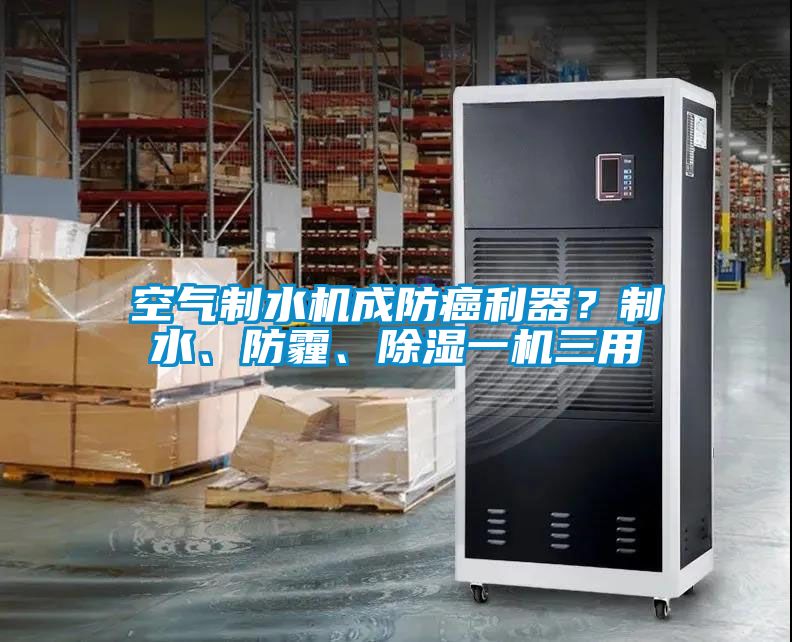 空氣制水機(jī)成防癌利器？制水、防霾、除濕一機(jī)三用