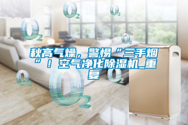 秋高氣燥，警惕“三手煙”！空氣凈化除濕機_重復(fù)