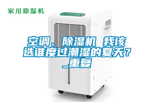 空調(diào)、除濕機 我該選誰度過潮濕的夏天？_重復