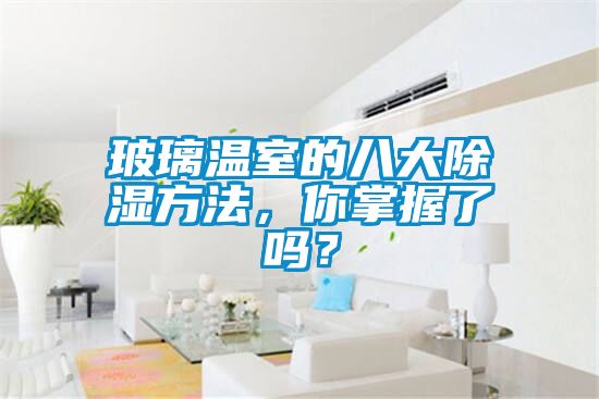 玻璃溫室的八大除濕方法，你掌握了嗎？