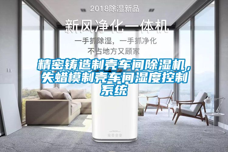 精密鑄造制殼車(chē)間除濕機(jī)，失蠟?zāi)Ｖ茪ぼ?chē)間濕度控制系統(tǒng)