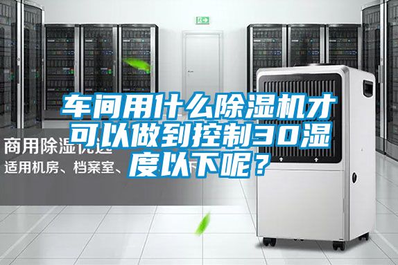 車間用什么除濕機(jī)才可以做到控制30濕度以下呢？