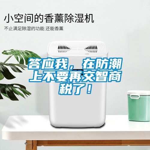 答應(yīng)我，在防潮上不要再交智商稅了！