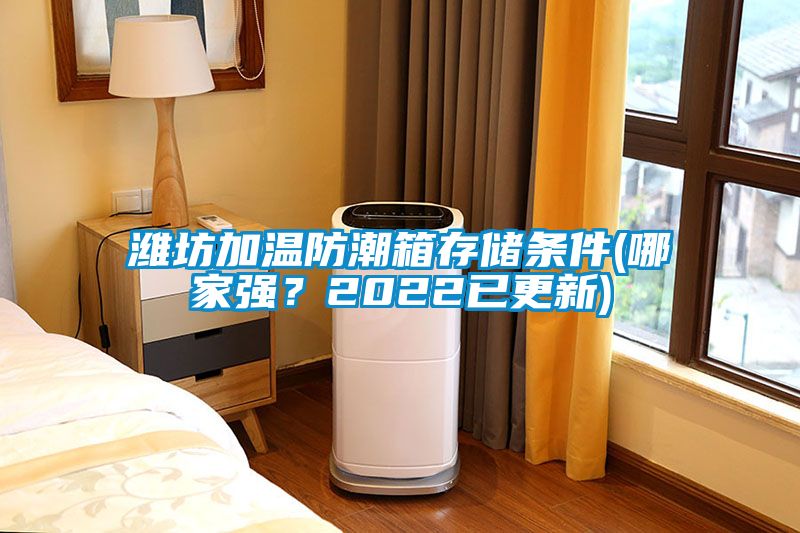 濰坊加溫防潮箱存儲(chǔ)條件(哪家強(qiáng)？2022已更新)