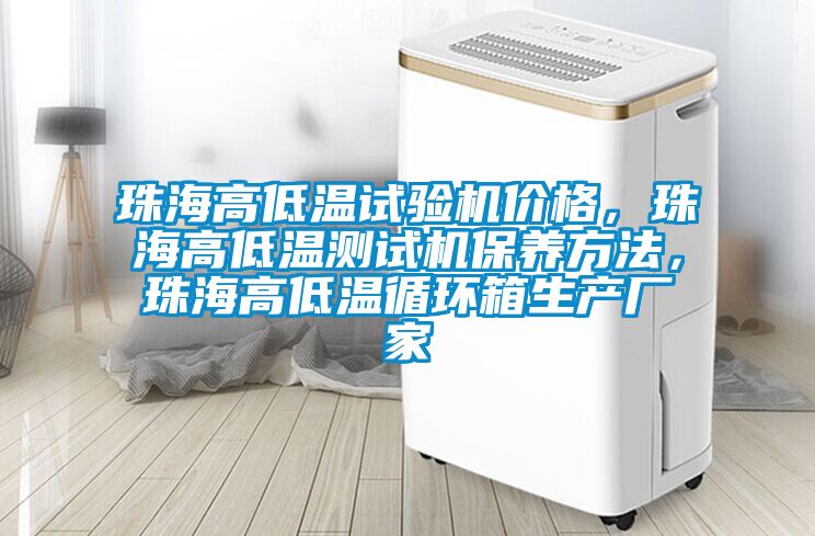 珠海高低溫試驗機價格，珠海高低溫測試機保養(yǎng)方法，珠海高低溫循環(huán)箱生產(chǎn)廠家
