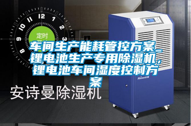 車間生產(chǎn)能耗管控方案_鋰電池生產(chǎn)專用除濕機(jī)，鋰電池車間濕度控制方案