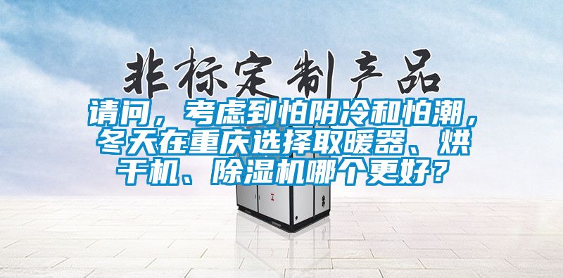 請問，考慮到怕陰冷和怕潮，冬天在重慶選擇取暖器、烘干機、除濕機哪個更好？
