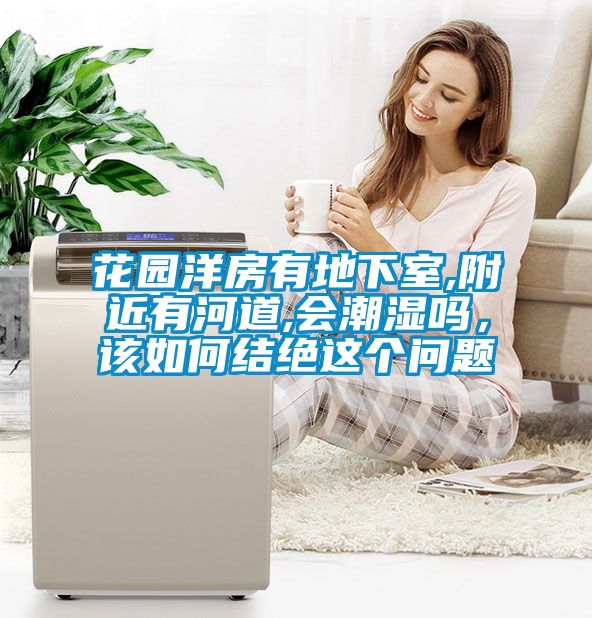 花園洋房有地下室,附近有河道,會(huì)潮濕嗎，該如何結(jié)絕這個(gè)問題