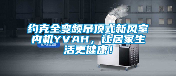 約克全變頻吊頂式新風(fēng)室內(nèi)機(jī)YVAH，讓居家生活更健康！