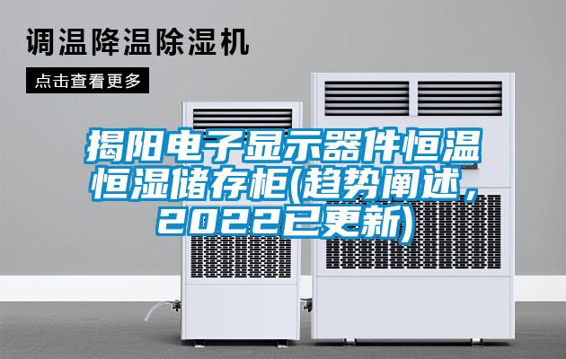 揭陽電子顯示器件恒溫恒濕儲(chǔ)存柜(趨勢闡述，2022已更新)