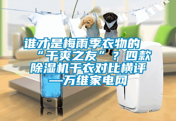 誰才是梅雨季衣物的“干爽之友”？四款除濕機干衣對比橫評—萬維家電網(wǎng)