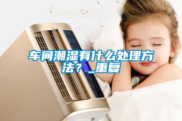 車(chē)間潮濕有什么處理方法？_重復(fù)