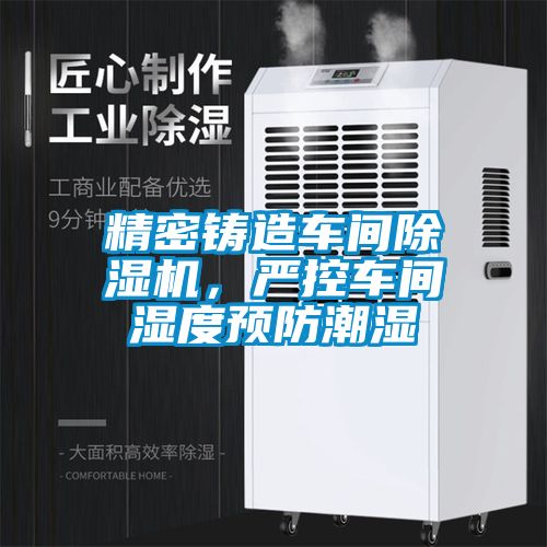精密鑄造車間除濕機，嚴(yán)控車間濕度預(yù)防潮濕