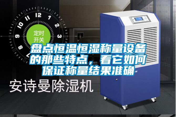 盤點恒溫恒濕稱量設備的那些特點，看它如何保證稱量結(jié)果準確