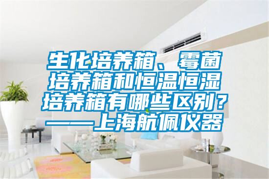 生化培養(yǎng)箱、霉菌培養(yǎng)箱和恒溫恒濕培養(yǎng)箱有哪些區(qū)別？——上海航佩儀器