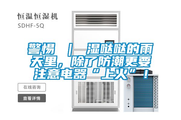 警惕 ｜ 濕噠噠的雨天里，除了防潮更要注意電器“上火”！