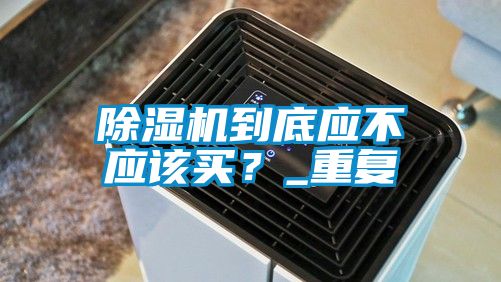 除濕機到底應(yīng)不應(yīng)該買？_重復(fù)