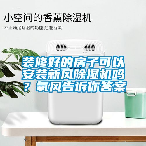 裝修好的房子可以安裝新風(fēng)除濕機嗎?氧風(fēng)告訴你答案