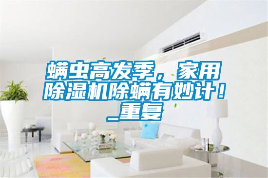 螨蟲高發(fā)季，家用除濕機(jī)除螨有妙計(jì)！_重復(fù)