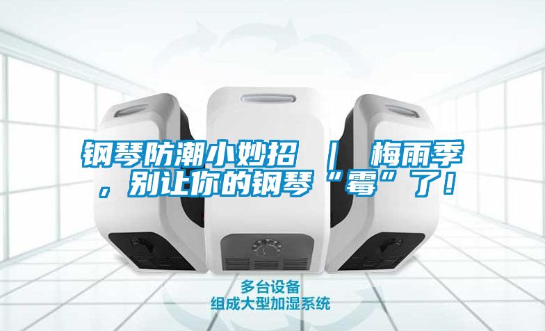 鋼琴防潮小妙招 ｜ 梅雨季，別讓你的鋼琴“霉”了！