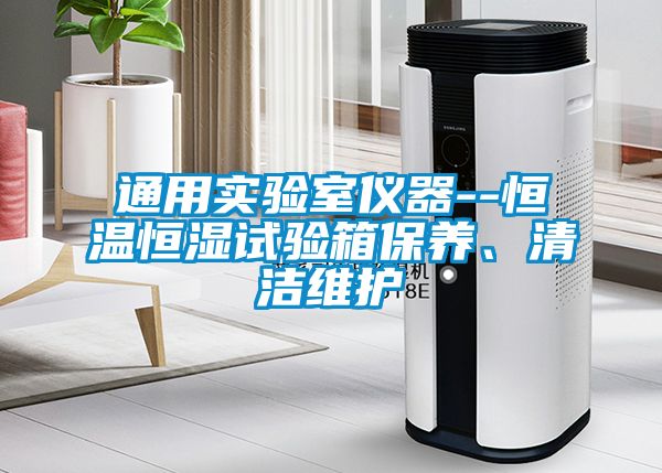 通用實驗室儀器--恒溫恒濕試驗箱保養(yǎng)、清潔維護