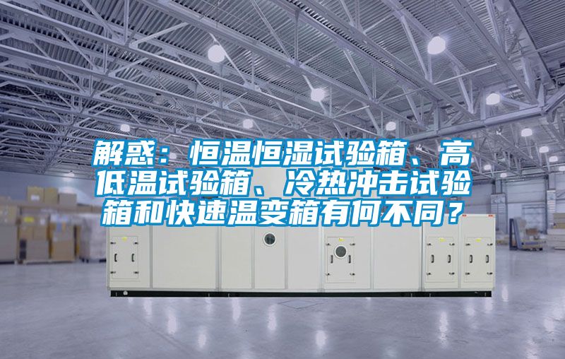 解惑：恒溫恒濕試驗箱、高低溫試驗箱、冷熱沖擊試驗箱和快速溫變箱有何不同？