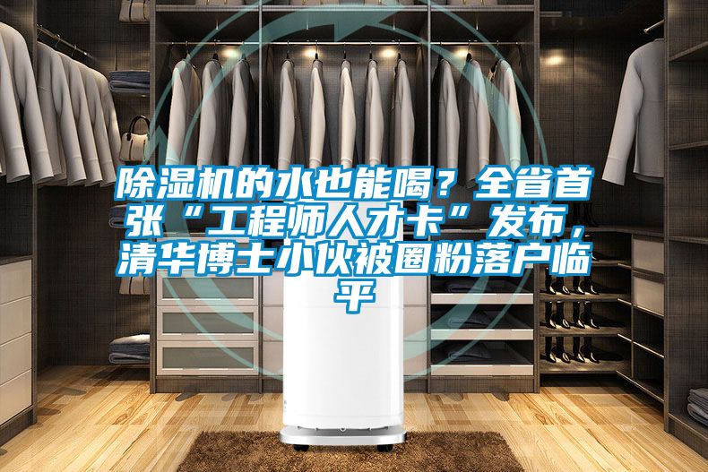 除濕機(jī)的水也能喝？全省首張“工程師人才卡”發(fā)布，清華博士小伙被圈粉落戶臨平