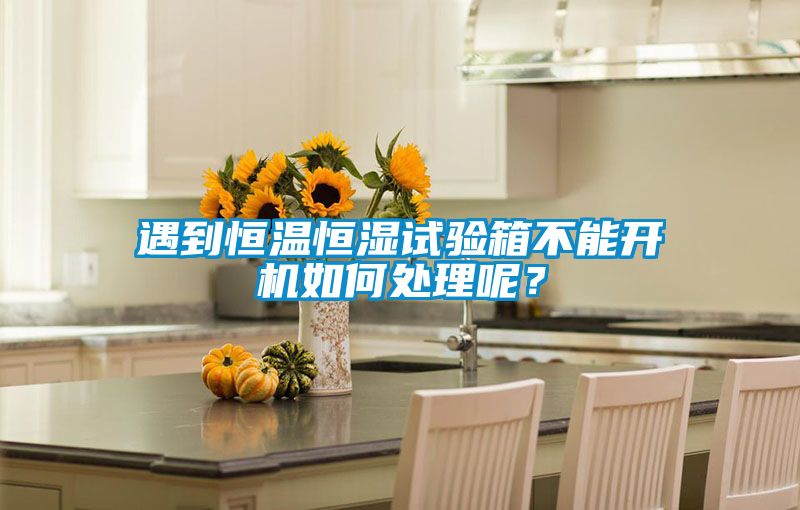 遇到恒溫恒濕試驗箱不能開機如何處理呢？