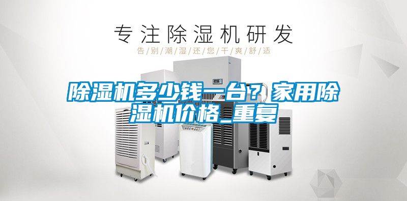除濕機(jī)多少錢一臺(tái)？家用除濕機(jī)價(jià)格_重復(fù)