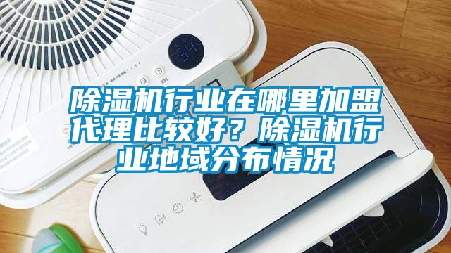除濕機行業(yè)在哪里加盟代理比較好？除濕機行業(yè)地域分布情況