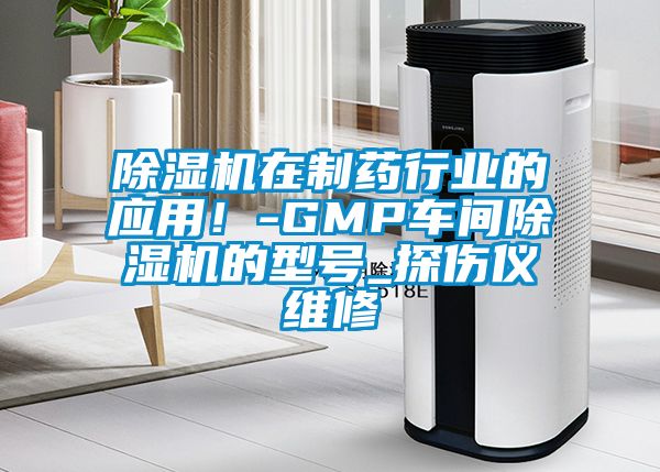 除濕機(jī)在制藥行業(yè)的應(yīng)用！-GMP車間除濕機(jī)的型號(hào)_探傷儀維修
