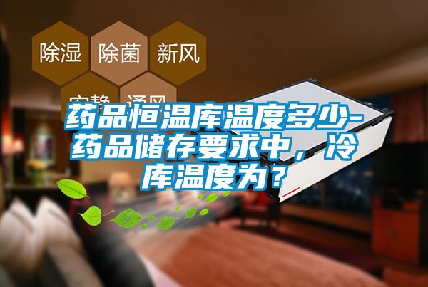 藥品恒溫庫溫度多少-藥品儲存要求中，冷庫溫度為？