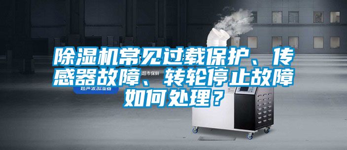 除濕機常見過載保護、傳感器故障、轉輪停止故障如何處理？