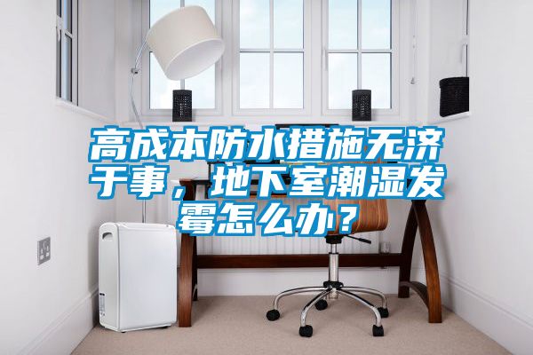 高成本防水措施無濟(jì)于事，地下室潮濕發(fā)霉怎么辦？