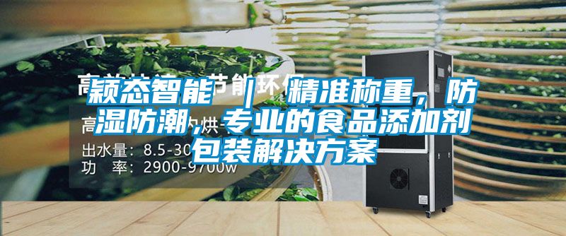 穎態(tài)智能 ｜ 精準(zhǔn)稱重，防濕防潮，專業(yè)的食品添加劑包裝解決方案