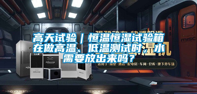 高天試驗(yàn)｜恒溫恒濕試驗(yàn)箱在做高溫、低溫測試時(shí)，水需要放出來嗎？